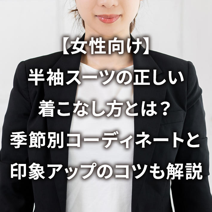 【女性向け】半袖スーツの正しい着こなし方とは?季節別コーディネートと印象アップのコツも解説