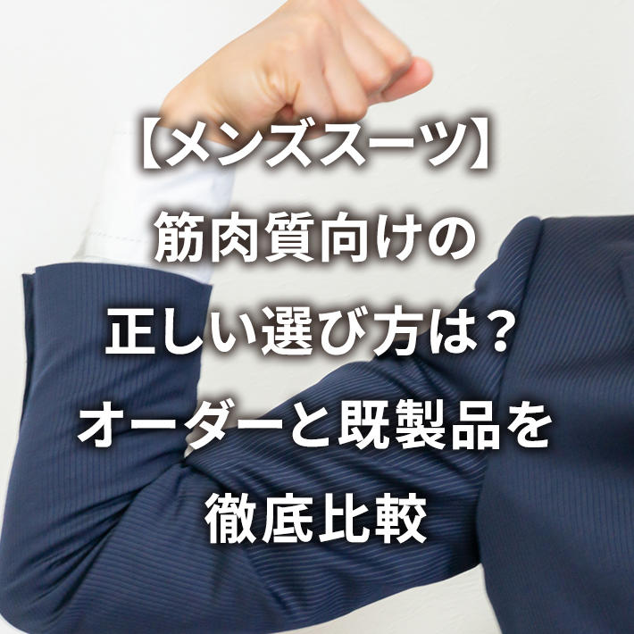 【メンズスーツ】筋肉質向けの正しい選び方は?オーダーと既製品を徹底比較
